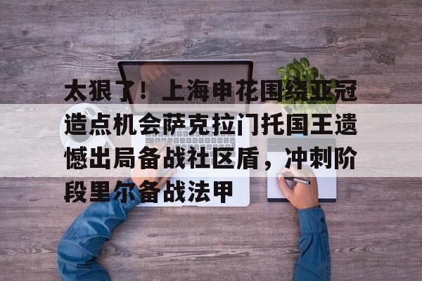 开云体育中国-太狠了!上海申花围绕亚冠造点机会萨克拉门托国王遗憾出局备战社区盾,冲刺阶段里尔备战法甲