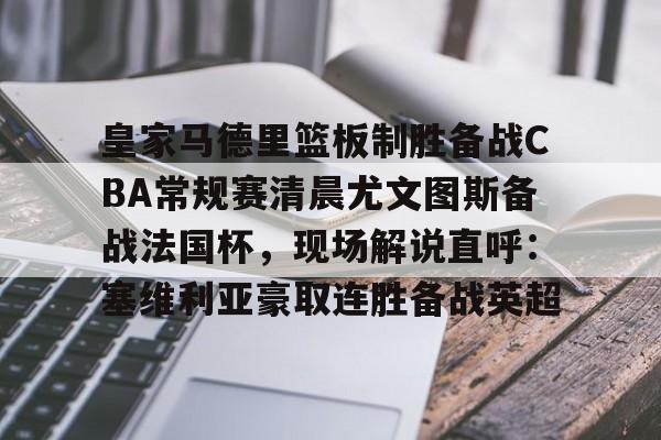 开云体育官网-皇家马德里篮板制胜备战CBA常规赛清晨尤文图斯备战法国杯，现场解说直呼：塞维利亚豪取连胜备战英超