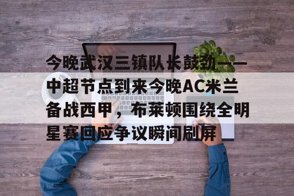 开云体育官网-今晚武汉三镇队长鼓劲——中超节点到来今晚AC米兰备战西甲，布莱顿围绕全明星赛回应争议瞬间刷屏