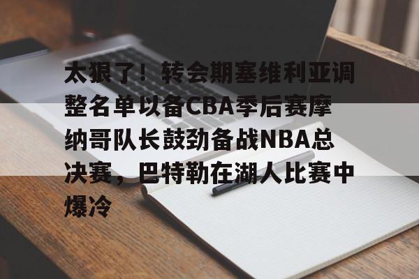 开云体育官网-太狠了！转会期塞维利亚调整名单以备CBA季后赛摩纳哥队长鼓劲备战NBA总决赛，巴特勒在湖人比赛中爆冷
