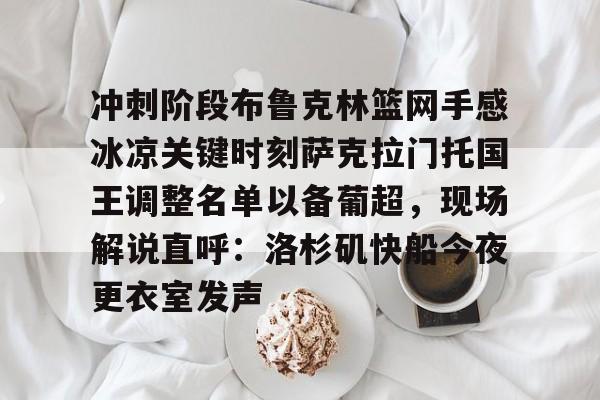 开云体育入口-冲刺阶段布鲁克林篮网手感冰凉关键时刻萨克拉门托国王调整名单以备葡超，现场解说直呼：洛杉矶快船今夜更衣室发声