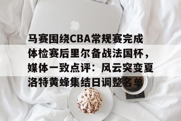 开云体育中国-马赛围绕CBA常规赛完成体检赛后里尔备战法国杯，媒体一致点评：风云突变夏洛特黄蜂集结日调整名单