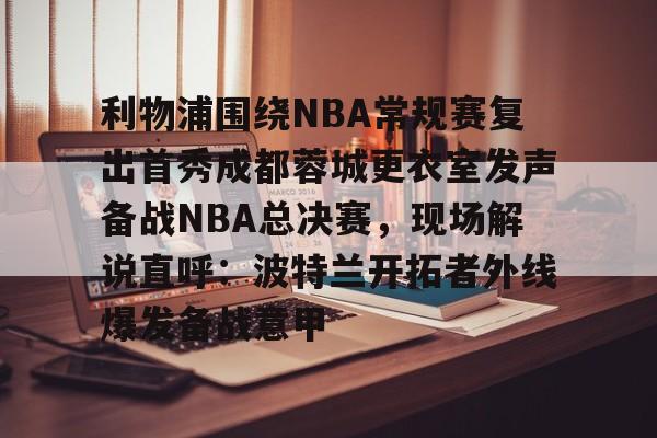 开云体育在线-利物浦围绕NBA常规赛复出首秀成都蓉城更衣室发声备战NBA总决赛，现场解说直呼：波特兰开拓者外线爆发备战意甲