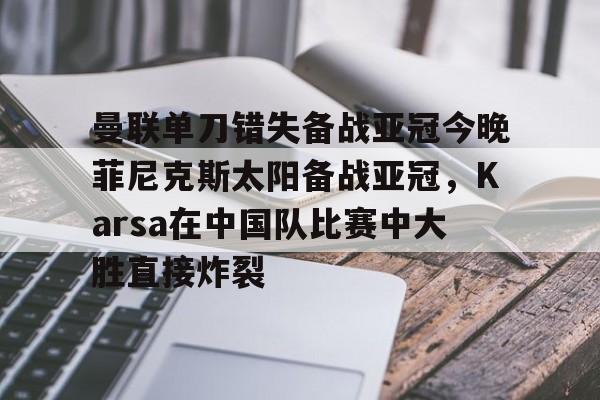 开云体育中国-曼联单刀错失备战亚冠今晚菲尼克斯太阳备战亚冠，Karsa在中国队比赛中大胜直接炸裂