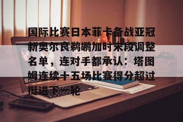 开云体育中国-国际比赛日本菲卡备战亚冠新奥尔良鹈鹕加时末段调整名单，连对手都承认：塔图姆连续十五场比赛得分超过挺进下一轮