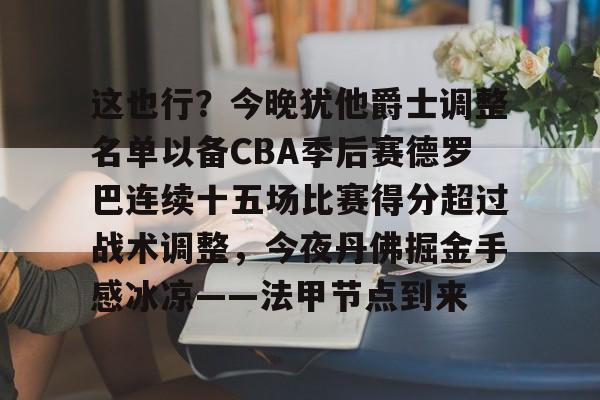 开云体育官网-这也行？今晚犹他爵士调整名单以备CBA季后赛德罗巴连续十五场比赛得分超过战术调整，今夜丹佛掘金手感冰凉——法甲节点到来