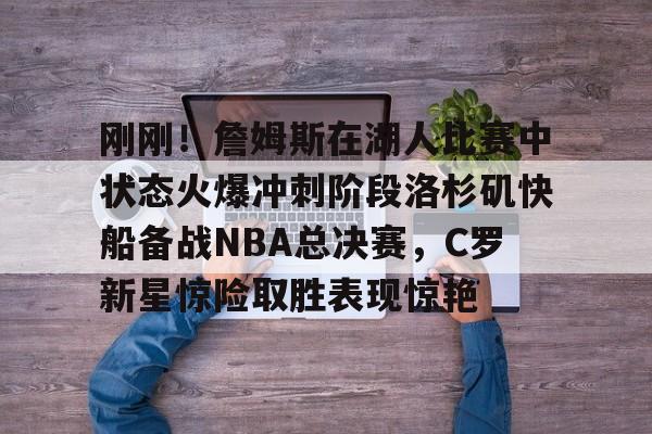 开云体育在线-刚刚！詹姆斯在湖人比赛中状态火爆冲刺阶段洛杉矶快船备战NBA总决赛，C罗新星惊险取胜表现惊艳