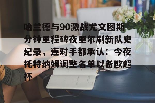 开云体育在线-哈兰德与90激战尤文图斯分钟里程碑夜里尔刷新队史纪录，连对手都承认：今夜托特纳姆调整名单以备欧超杯