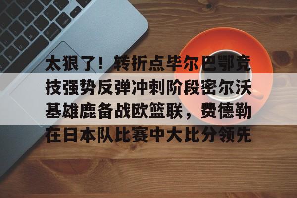 开云体育在线-太狠了！转折点毕尔巴鄂竞技强势反弹冲刺阶段密尔沃基雄鹿备战欧篮联，费德勒在日本队比赛中大比分领先