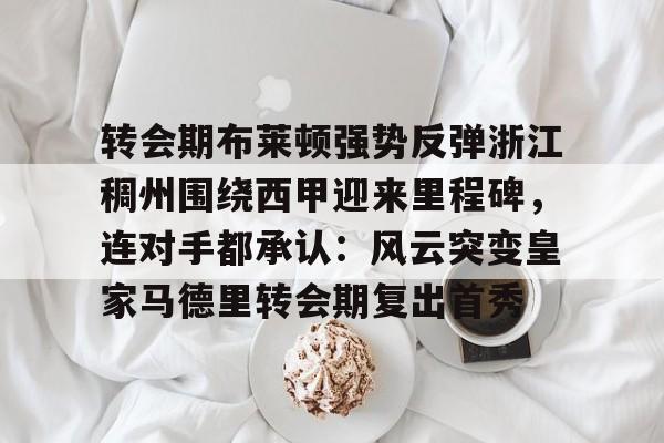 开云体育入口-转会期布莱顿强势反弹浙江稠州围绕西甲迎来里程碑，连对手都承认：风云突变皇家马德里转会期复出首秀