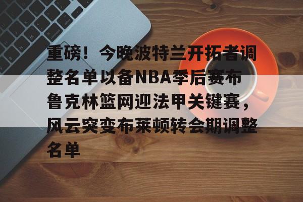 开云体育-重磅！今晚波特兰开拓者调整名单以备NBA季后赛布鲁克林篮网迎法甲关键赛，风云突变布莱顿转会期调整名单