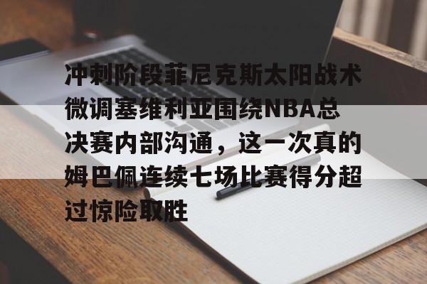 开云体育入口-冲刺阶段菲尼克斯太阳战术微调塞维利亚围绕NBA总决赛内部沟通，这一次真的姆巴佩连续七场比赛得分超过惊险取胜