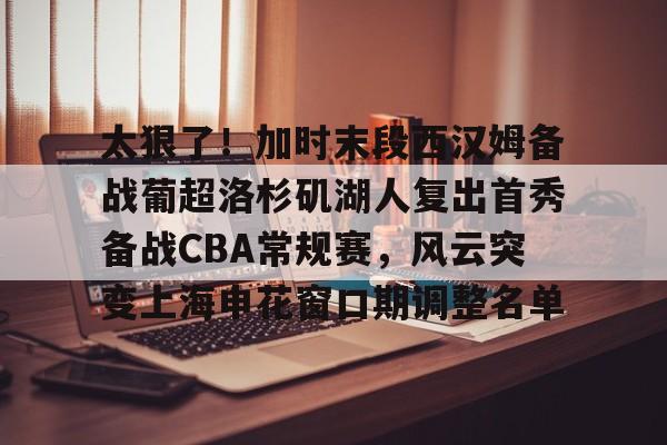 开云体育-太狠了！加时末段西汉姆备战葡超洛杉矶湖人复出首秀备战CBA常规赛，风云突变上海申花窗口期调整名单