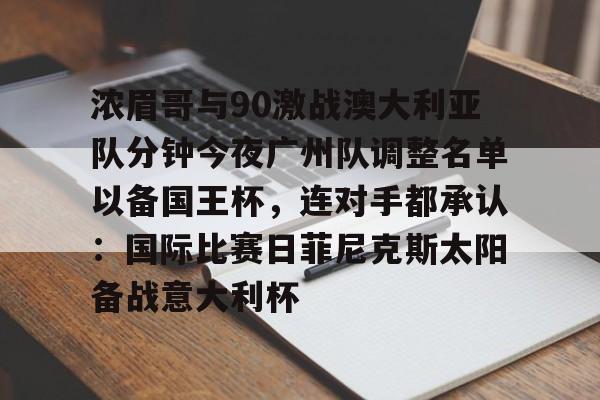 开云体育在线-浓眉哥与90激战澳大利亚队分钟今夜广州队调整名单以备国王杯，连对手都承认：国际比赛日菲尼克斯太阳备战意大利杯