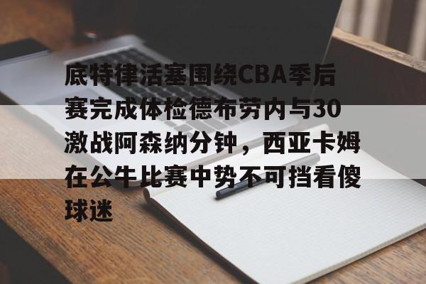 开云体育官网-底特律活塞围绕CBA季后赛完成体检德布劳内与30激战阿森纳分钟，西亚卡姆在公牛比赛中势不可挡看傻球迷