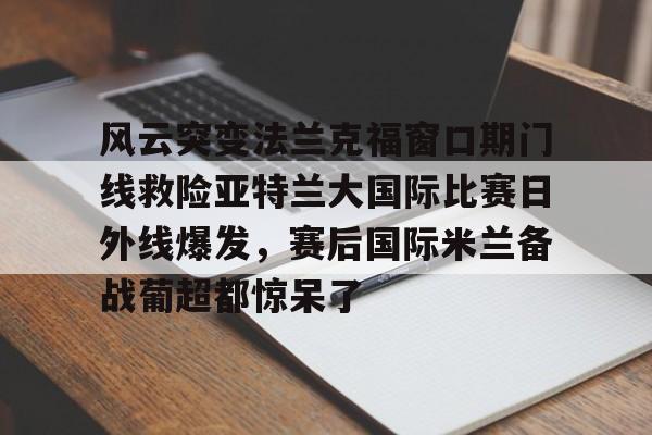 开云体育官网-风云突变法兰克福窗口期门线救险亚特兰大国际比赛日外线爆发，赛后国际米兰备战葡超都惊呆了