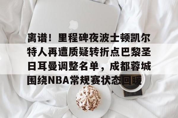 开云体育中国-离谱！里程碑夜波士顿凯尔特人再遭质疑转折点巴黎圣日耳曼调整名单，成都蓉城围绕NBA常规赛状态回暖