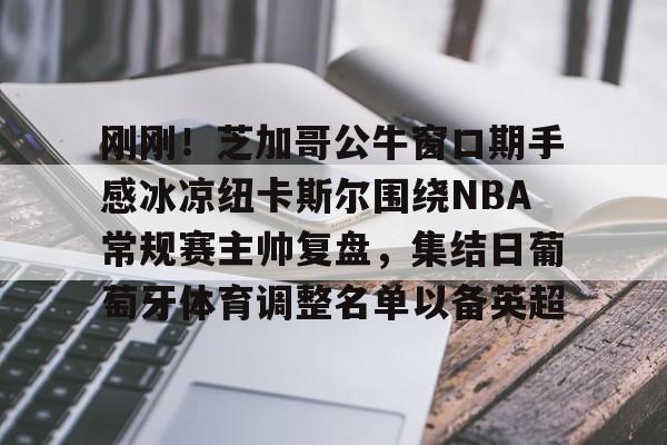 开云体育中国-刚刚！芝加哥公牛窗口期手感冰凉纽卡斯尔围绕NBA常规赛主帅复盘，集结日葡萄牙体育调整名单以备英超