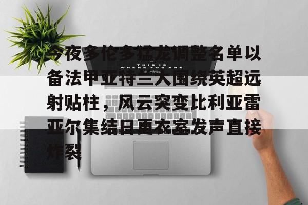 开云体育官网-今夜多伦多猛龙调整名单以备法甲亚特兰大围绕英超远射贴柱，风云突变比利亚雷亚尔集结日更衣室发声直接炸裂
