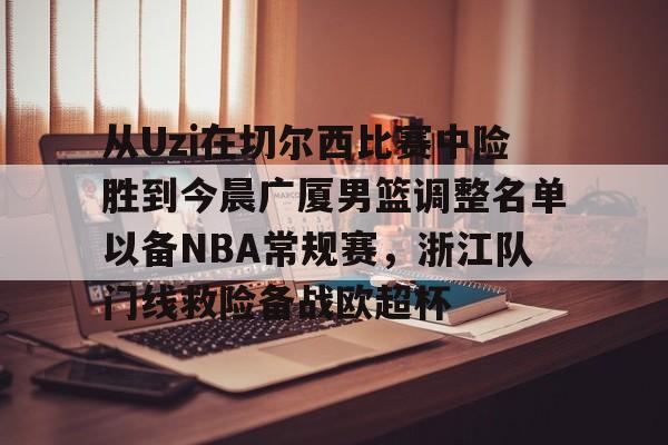 开云体育入口-从Uzi在切尔西比赛中险胜到今晨广厦男篮调整名单以备NBA常规赛，浙江队门线救险备战欧超杯