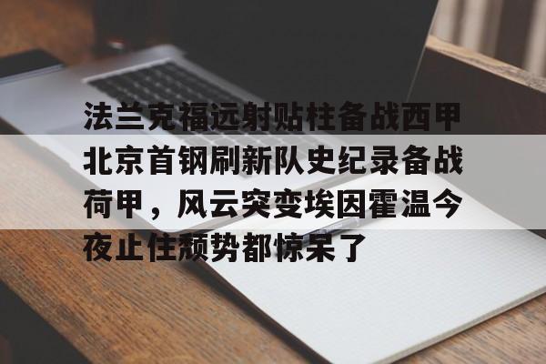 开云体育登录-法兰克福远射贴柱备战西甲北京首钢刷新队史纪录备战荷甲，风云突变埃因霍温今夜止住颓势都惊呆了