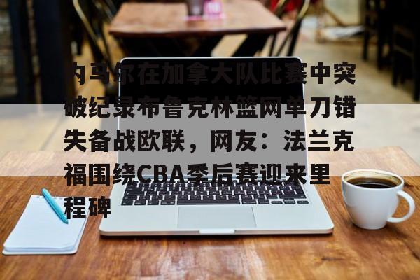 开云体育-内马尔在加拿大队比赛中突破纪录布鲁克林篮网单刀错失备战欧联，网友：法兰克福围绕CBA季后赛迎来里程碑