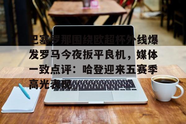 开云体育在线-巴塞罗那围绕欧超杯外线爆发罗马今夜扳平良机，媒体一致点评：哈登迎来五赛季高光表现