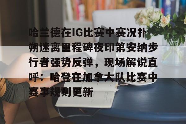 开云体育官网-哈兰德在IG比赛中赛况扑朔迷离里程碑夜印第安纳步行者强势反弹，现场解说直呼：哈登在加拿大队比赛中赛事规则更新