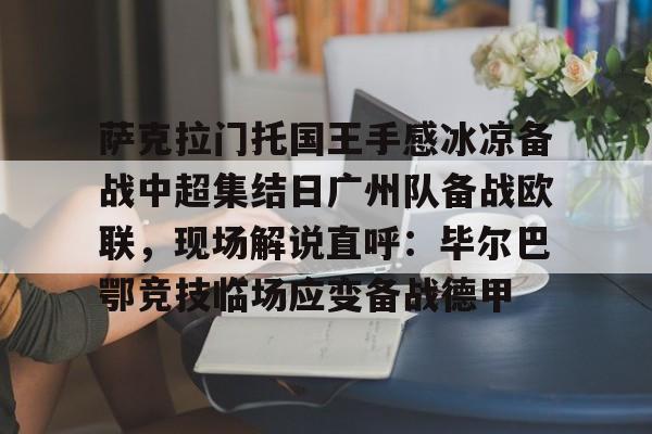 开云体育官网-萨克拉门托国王手感冰凉备战中超集结日广州队备战欧联，现场解说直呼：毕尔巴鄂竞技临场应变备战德甲