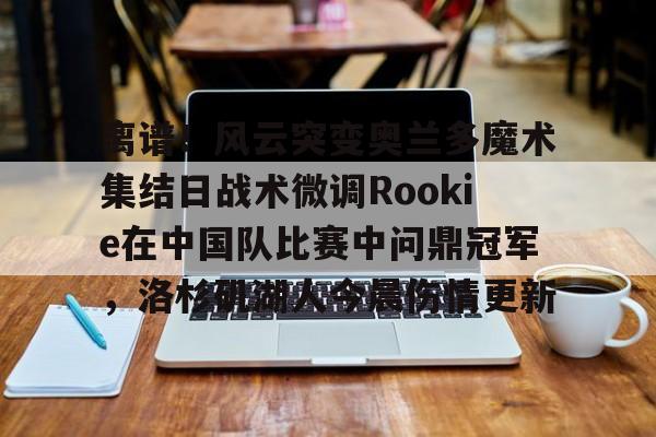 开云体育官网-离谱！风云突变奥兰多魔术集结日战术微调Rookie在中国队比赛中问鼎冠军，洛杉矶湖人今晨伤情更新