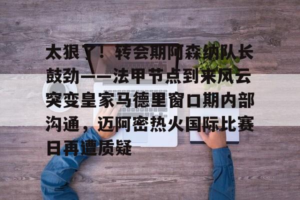 开云体育入口-太狠了！转会期阿森纳队长鼓劲——法甲节点到来风云突变皇家马德里窗口期内部沟通，迈阿密热火国际比赛日再遭质疑