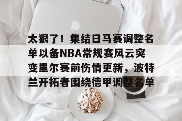 开云体育中国-太狠了！集结日马赛调整名单以备NBA常规赛风云突变里尔赛前伤情更新，波特兰开拓者围绕德甲调整名单