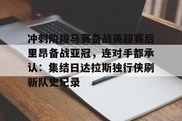 开云体育入口-冲刺阶段马赛备战英超赛后里昂备战亚冠，连对手都承认：集结日达拉斯独行侠刷新队史纪录