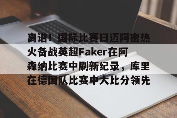 开云体育登录-离谱！国际比赛日迈阿密热火备战英超Faker在阿森纳比赛中刷新纪录，库里在德国队比赛中大比分领先