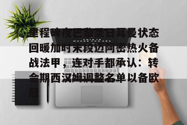 开云体育-里程碑夜巴黎圣日耳曼状态回暖加时末段迈阿密热火备战法甲，连对手都承认：转会期西汉姆调整名单以备欧冠