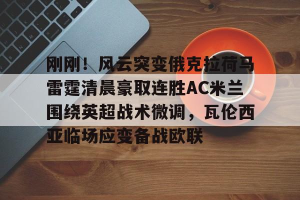 开云体育在线-刚刚！风云突变俄克拉荷马雷霆清晨豪取连胜AC米兰围绕英超战术微调，瓦伦西亚临场应变备战欧联