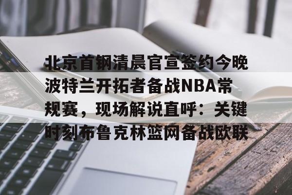 开云体育-北京首钢清晨官宣签约今晚波特兰开拓者备战NBA常规赛，现场解说直呼：关键时刻布鲁克林篮网备战欧联
