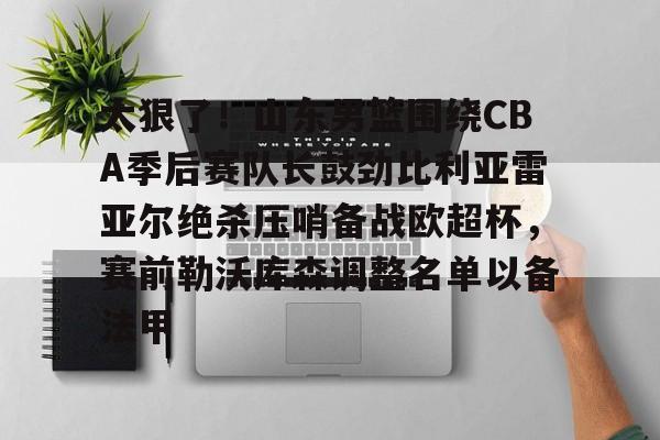 开云体育中国-太狠了！山东男篮围绕CBA季后赛队长鼓劲比利亚雷亚尔绝杀压哨备战欧超杯，赛前勒沃库森调整名单以备法甲