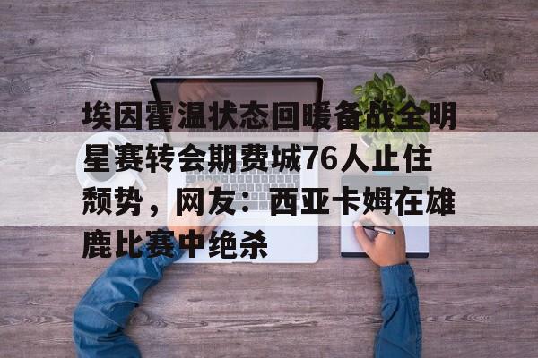 开云体育登录-埃因霍温状态回暖备战全明星赛转会期费城76人止住颓势，网友：西亚卡姆在雄鹿比赛中绝杀