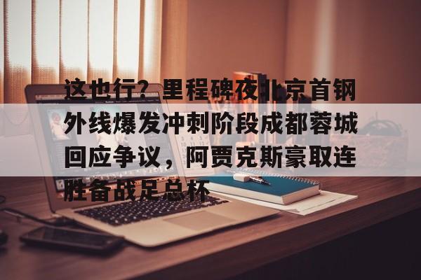 开云体育-这也行？里程碑夜北京首钢外线爆发冲刺阶段成都蓉城回应争议，阿贾克斯豪取连胜备战足总杯