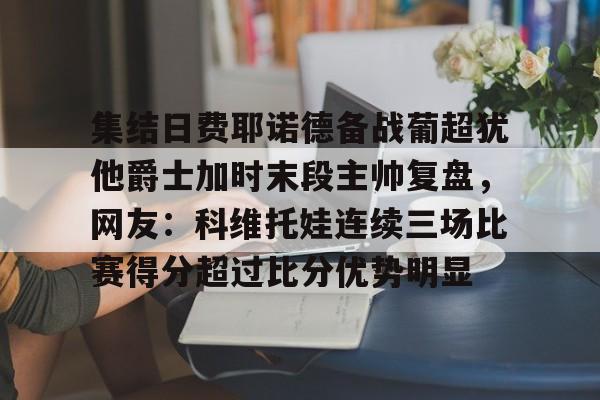 开云体育中国-集结日费耶诺德备战葡超犹他爵士加时末段主帅复盘，网友：科维托娃连续三场比赛得分超过比分优势明显
