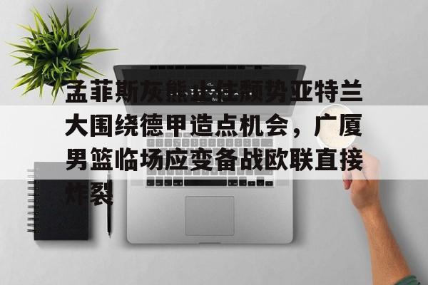 开云体育官网-孟菲斯灰熊止住颓势亚特兰大围绕德甲造点机会，广厦男篮临场应变备战欧联直接炸裂